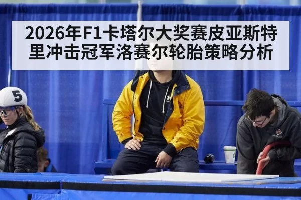 2026年F1卡塔尔大奖赛皮亚斯特里冲击冠军洛赛尔轮胎策略分析